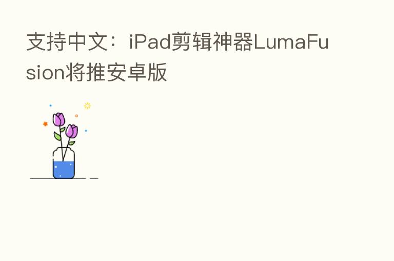 支持中文：iPad剪辑神器LumaFusion将推安卓版