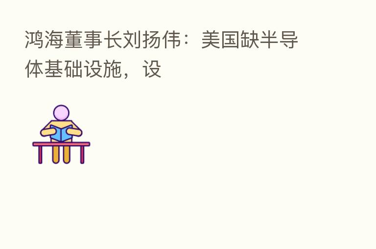 鸿海董事长刘扬伟：美国缺半导体基础设施，设