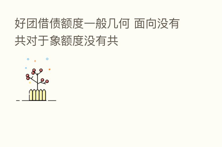 好团借债额度一般几何 面向没有共对于象额度没有共