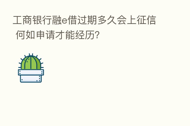 工商银行融e借过期多久会上征信 何如申请才能经历？