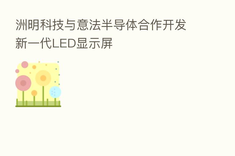 洲明科技与意法半导体合作开发新一代LED显示屏