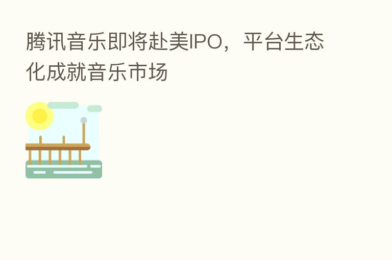 腾讯音乐即将赴美IPO,平台生态化成就音乐市场