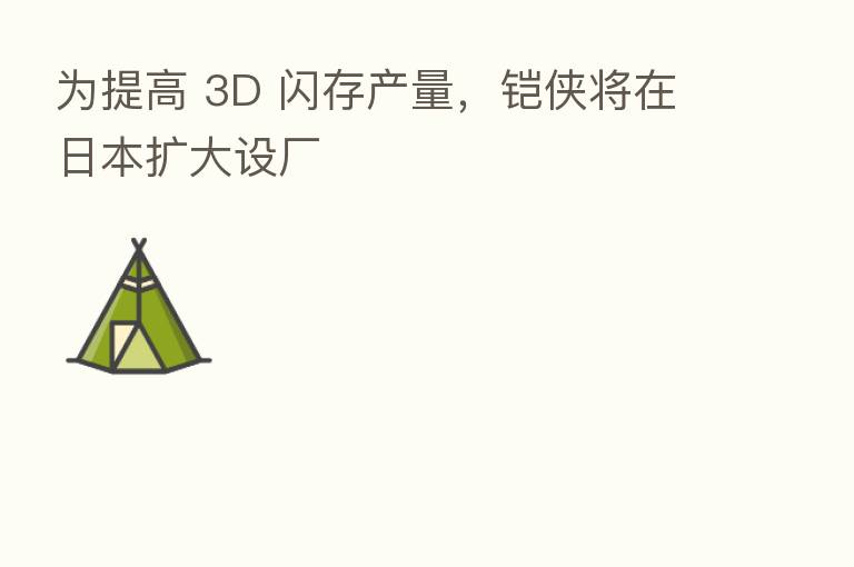 为提高 3D 闪存产量,铠侠将在日本扩大设厂