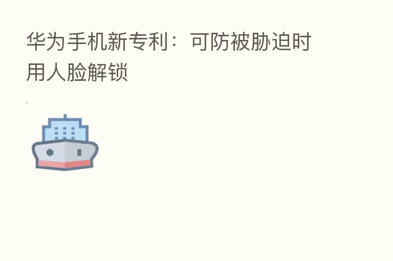 华为手机新专利:可防被胁迫时用人脸解锁