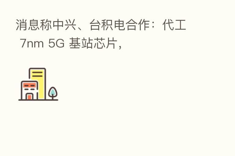 消息称中兴、台积电合作：代工 7nm 5G 基站芯片，