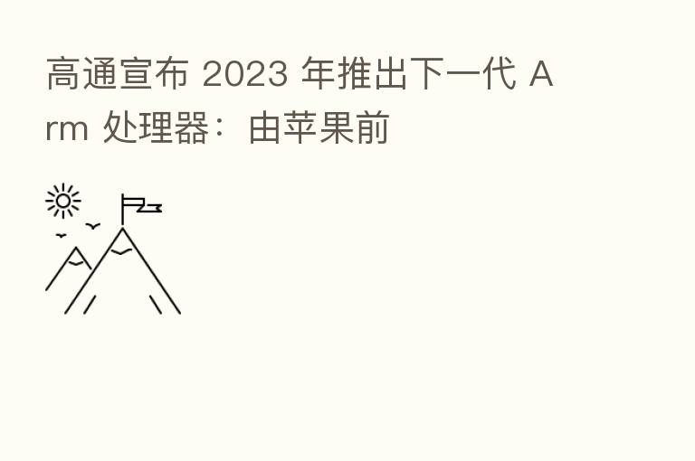 高通宣布 2023 年推出下一代 Arm 处理器:由苹果前