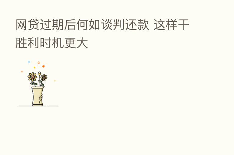 网贷过期后何如谈判还款 这样干胜利时机更大