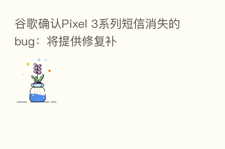 谷歌确认Pixel 3系列短信消失的bug:将提供修复补