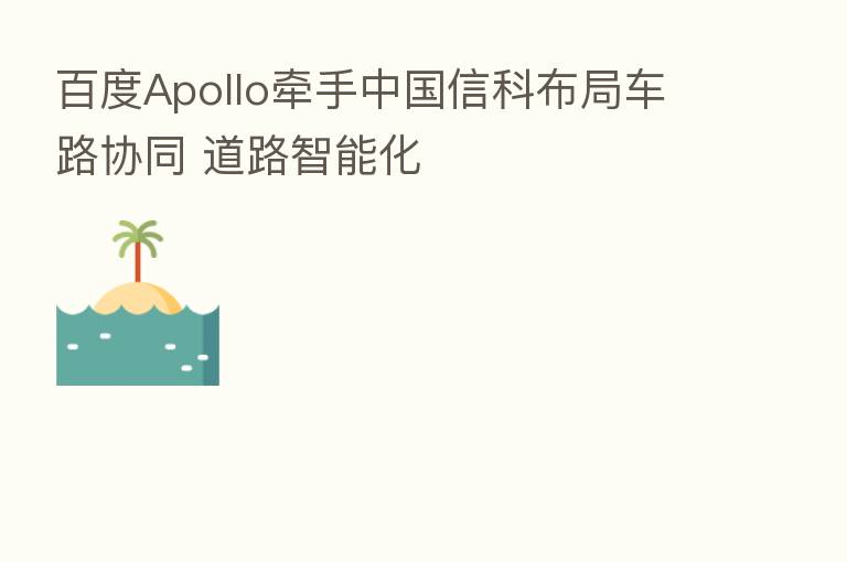 百度Apollo牵手中国信科布局车路协同 道路智能化
