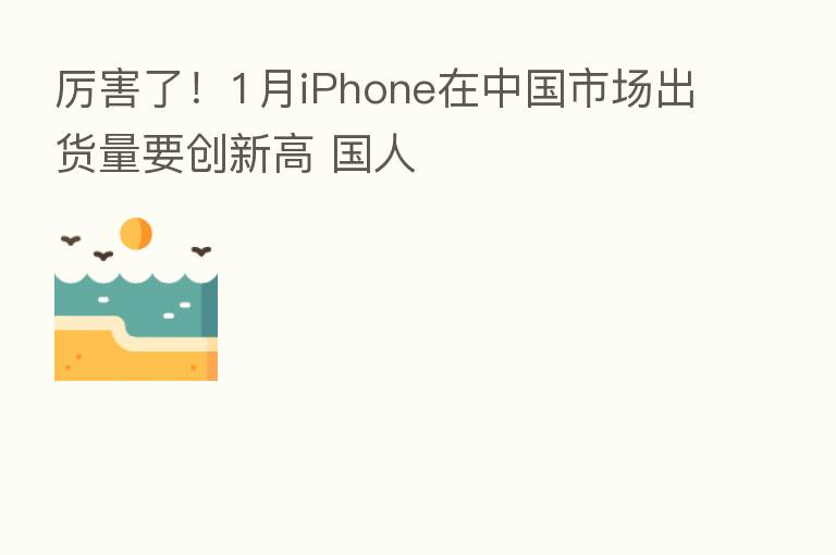 厉害了！1月iPhone在中国市场出货量要创新高 国人