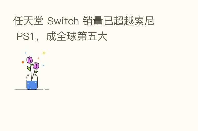 任天堂 Switch 销量已超越索尼 PS1,成全球 五大