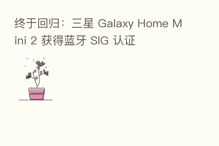 终于回归:三星 Galaxy Home Mini 2 获得蓝牙 SIG 认证