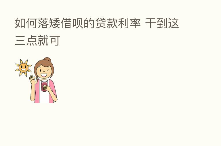 如何落矮借呗的贷款利率 干到这三点就可
