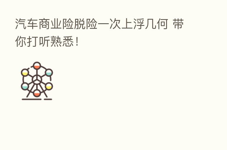 汽车商业险脱险一次上浮几何 带你打听熟悉！
