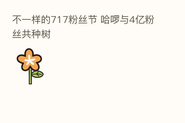 不一样的717粉丝节 哈啰与4亿粉丝共种树