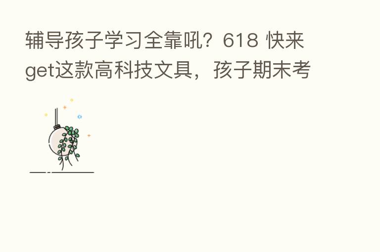 辅导孩子学习全靠吼？618 快来get这款高科技文具，孩子期末考试不用愁！