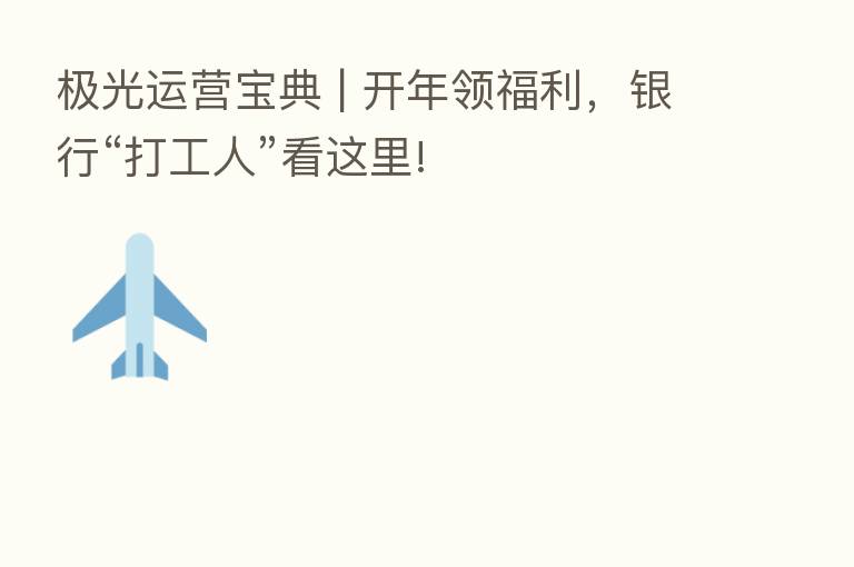 极光运营宝典 | 开年领福利,银行“打工人”看这里!