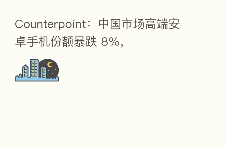 Counterpoint:中国市场高端安卓手机份额暴跌 8%,