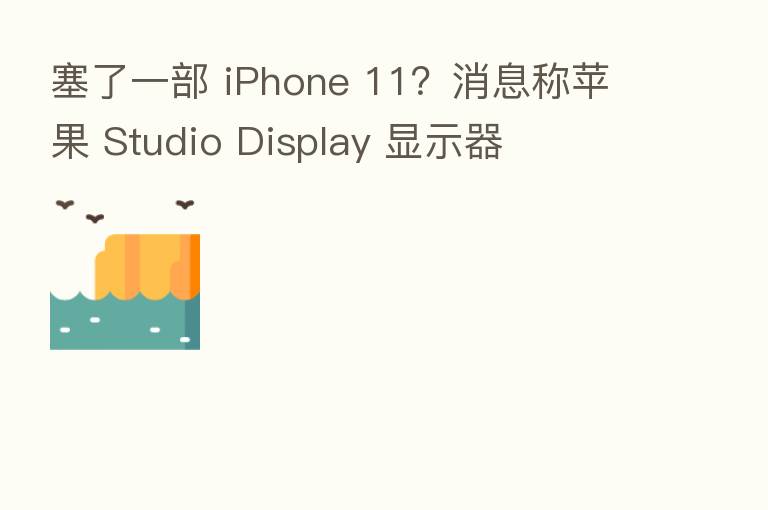 塞了一部 iPhone 11?消息称苹果 Studio Display 显示器