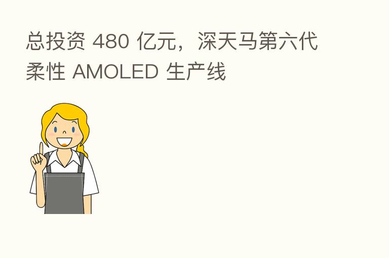 总投资 480 亿元，深天马   六代柔性 AMOLED 生产线