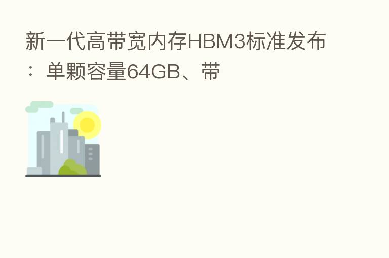 新一代高带宽内存HBM3标准发布：单颗容量64GB、带