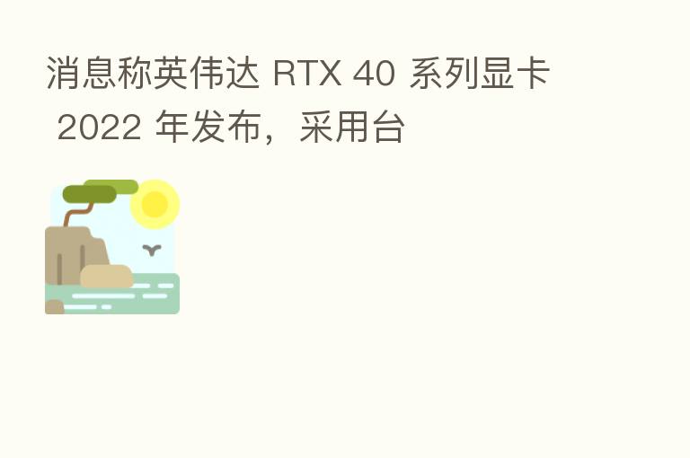 消息称英伟达 RTX 40 系列显卡 2022 年发布,采用台