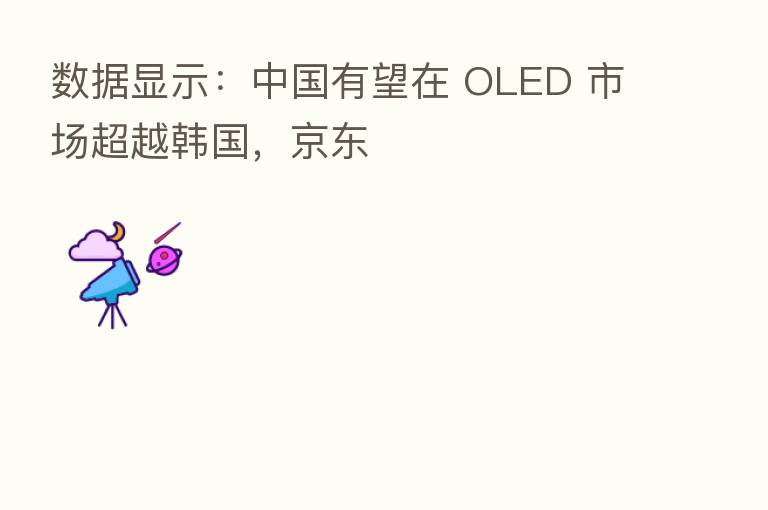 数据显示:中国有望在 OLED 市场超越韩国,京东