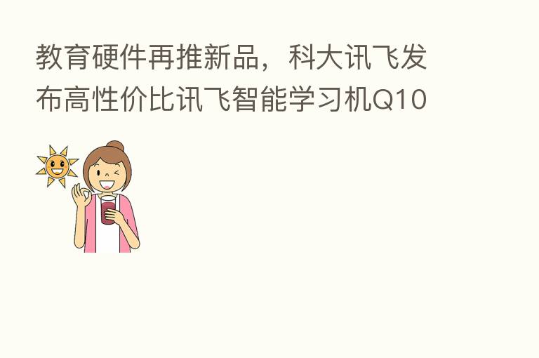 教育硬件再推新品，科大讯飞发布高性价比讯飞智能学习机Q10