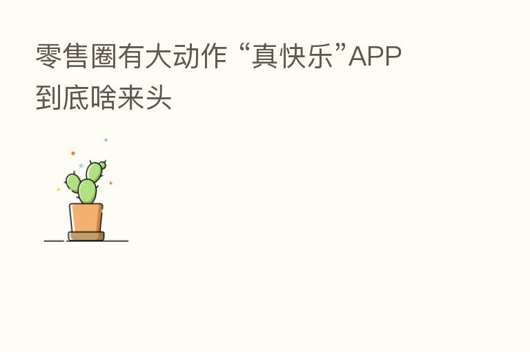 零售圈有大动作 “真快乐”APP到底啥来头