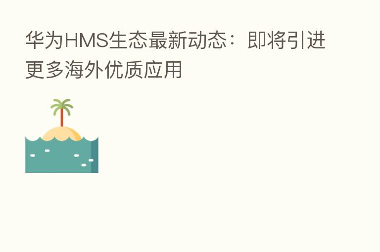 华为HMS生态新 动态:即将引进更多海外优质应用