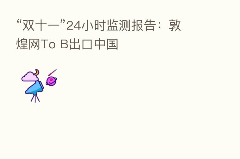“双十一”24小时监测报告：敦煌网To B出口中国