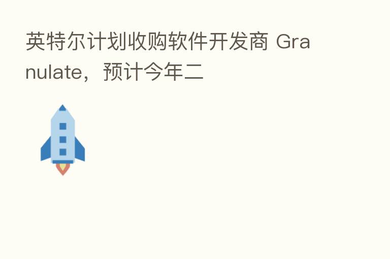 英特尔计划收购软件开发商 Granulate,预计今年二
