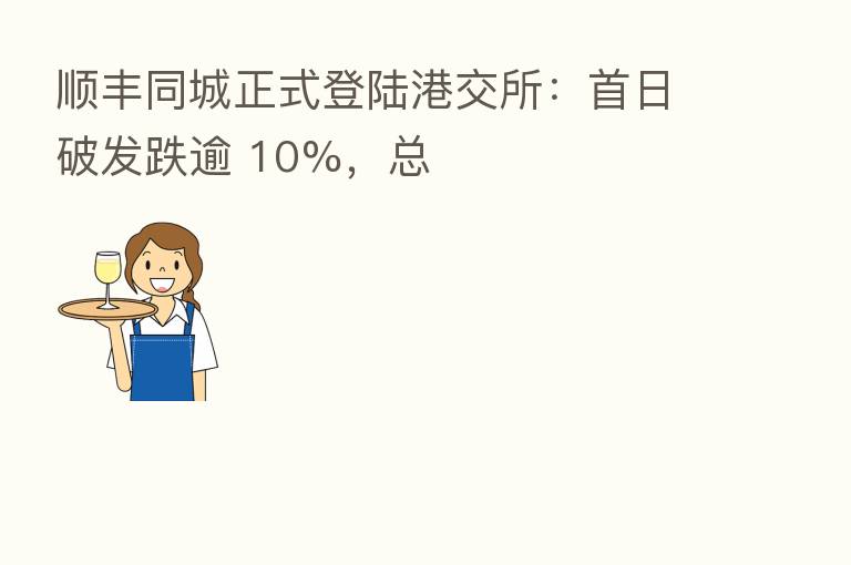 顺丰同城正式登陆港交所：首日破发跌逾 10%，总