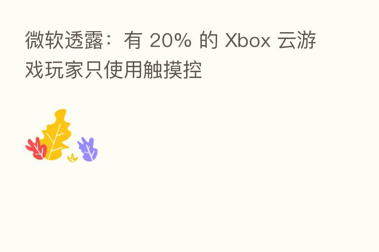 微软透露:有 20% 的 Xbox 云游戏玩家只使用触摸控