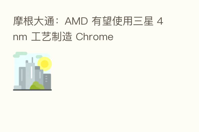 摩根大通：AMD 有望使用三星 4nm 工艺制造 Chrome