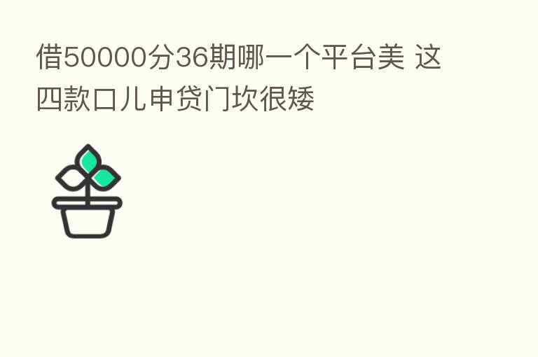 借50000分36期哪一个平台美 这四款口儿申贷门坎很矮