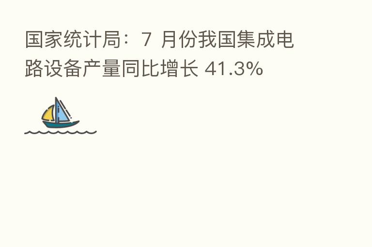 国家统计局:7 月份我国集成电路设备产量同比增长 41.3%