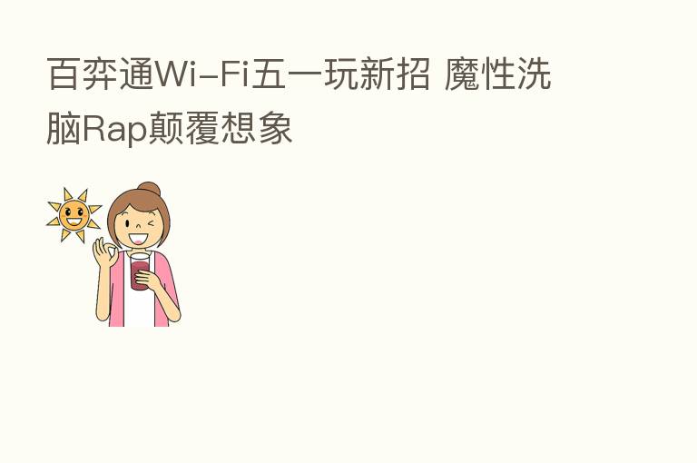 百弈通Wi-Fi五一玩新招 魔性洗脑Rap颠覆想象