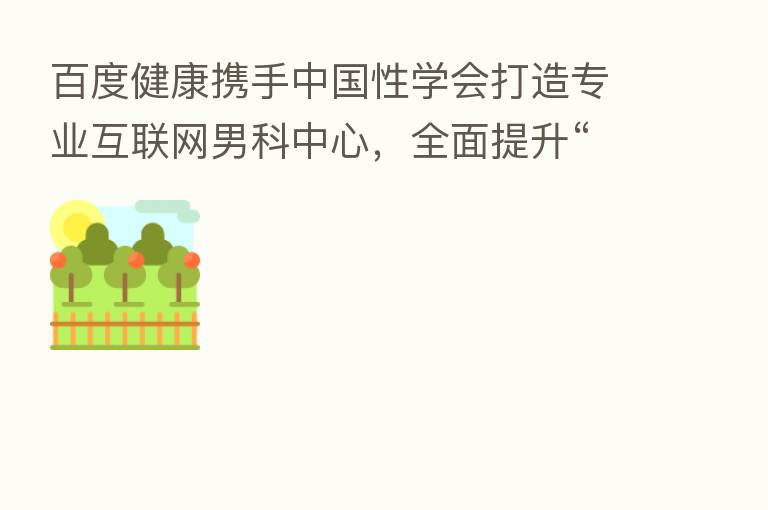 百度健康携手中国性学会打造专业互联网男科中心，全面提升“诊疗+健康管理”体验
