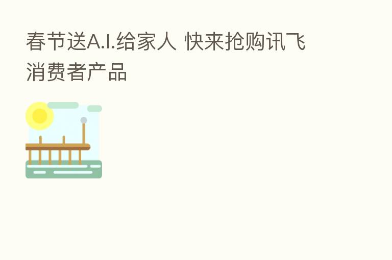 春节送A.I.给家人 快来抢购讯飞消费者产品