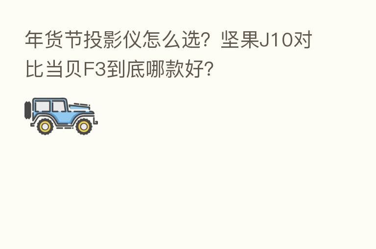年货节投影仪怎么选？坚果J10对比当贝F3到底哪款好？