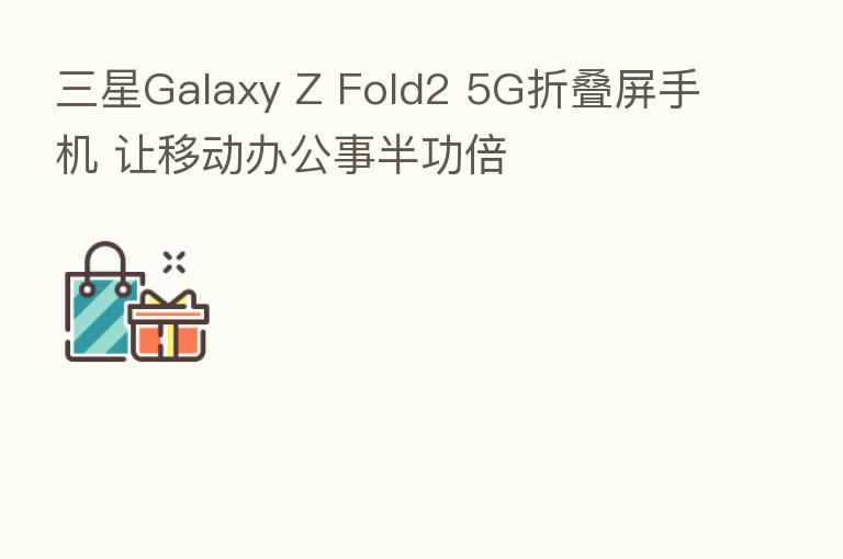 三星Galaxy Z Fold2 5G折叠屏手机 让移动办公事半功倍