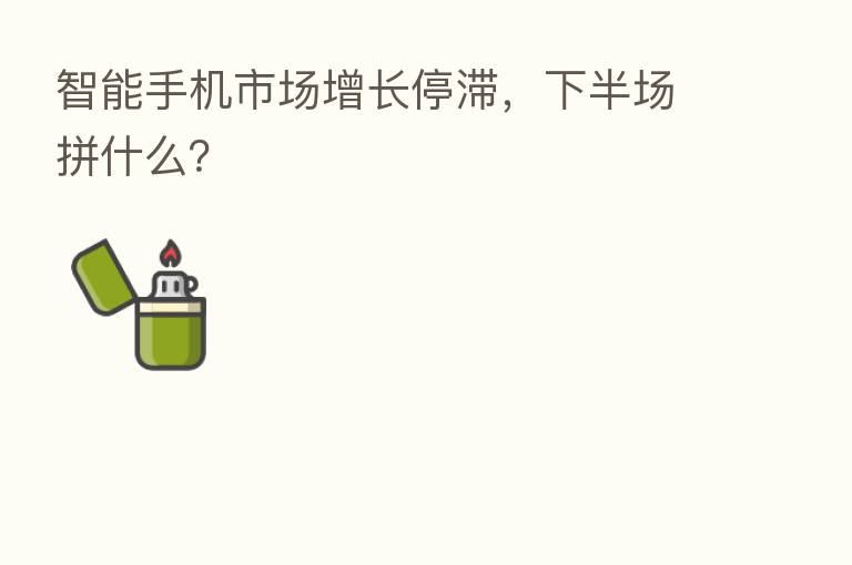 智能手机市场增长停滞，下半场拼什么？