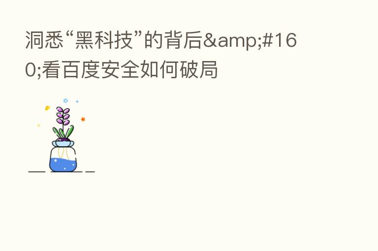 洞悉“黑科技”的背后 看百度安全如何破局