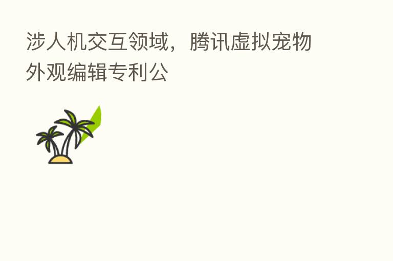 涉人机交互领域,腾讯虚拟宠物外观编辑专利公