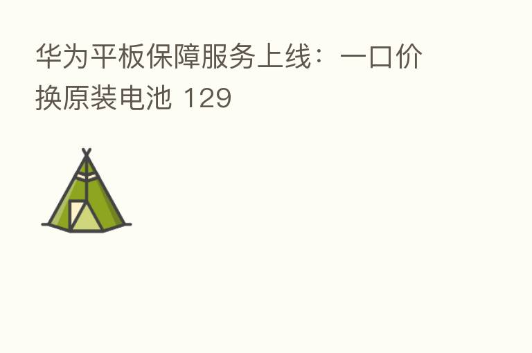 华为平板保障服务上线：一口价换原装电池 129