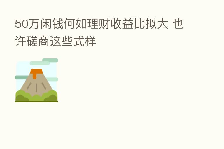 50万闲前何如理财收益比拟大 也许磋商这些式样
