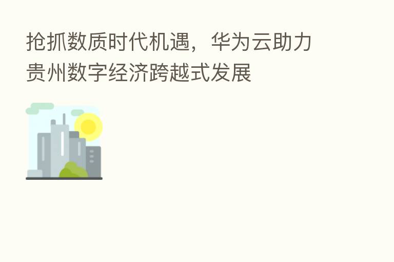抢抓数质时代机遇,华为云助力贵州数字经济跨越式发展