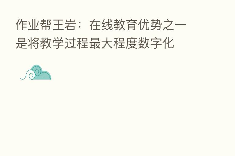 作业帮王岩：在线教育优势之一是将教学过程   大程度数字化