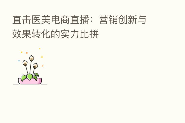 直击医美电商直播：营销创新与效果转化的实力比拼